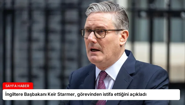 İngiltere Başbakanı Keir Starmer, görevinden istifa ettiğini açıkladı