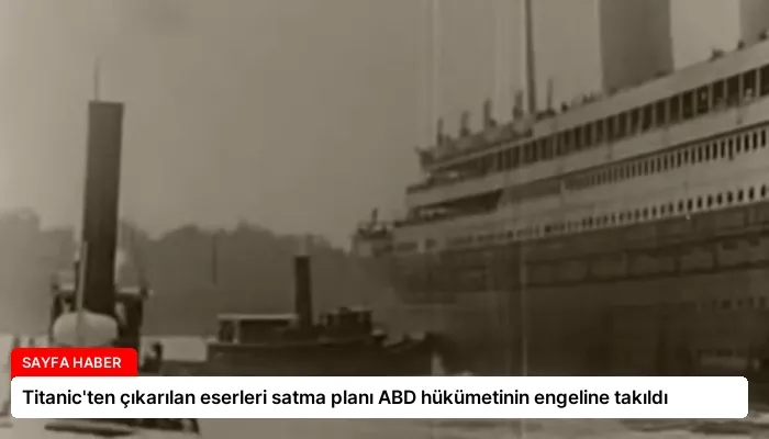 Titanic’ten çıkarılan eserleri satma planı ABD hükümetinin engeline takıldı