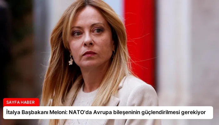 İtalya Başbakanı Meloni: NATO’da Avrupa bileşeninin güçlendirilmesi gerekiyor