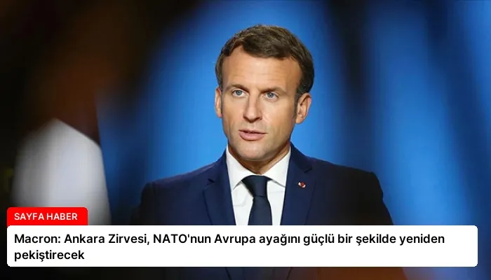 Macron: Ankara Zirvesi, NATO’nun Avrupa ayağını güçlü bir şekilde yeniden pekiştirecek