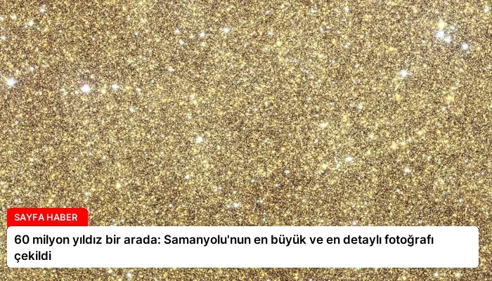 60 milyon yıldız bir arada: Samanyolu’nun en büyük ve en detaylı fotoğrafı çekildi