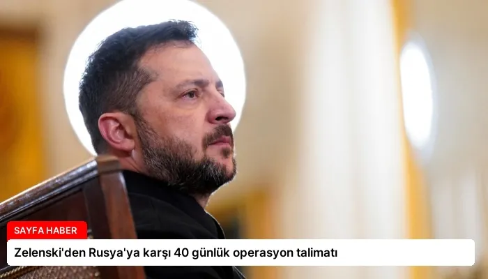 Zelenski’den Rusya’ya karşı 40 günlük operasyon talimatı