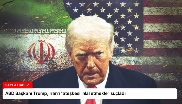 ABD Başkanı Trump, İran’ı “ateşkesi ihlal etmekle” suçladı