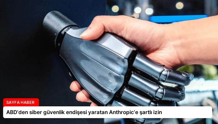 ABD’den siber güvenlik endişesi yaratan Anthropic’e şartlı izin