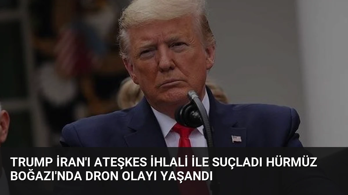 Trump İran’ı Ateşkes İhlali ile Suçladı Hürmüz Boğazı’nda Dron Olayı Yaşandı
