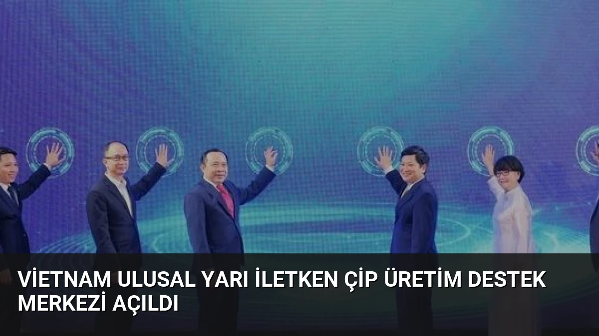 Vietnam Ulusal Yarı İletken Çip Üretim Destek Merkezi Açıldı