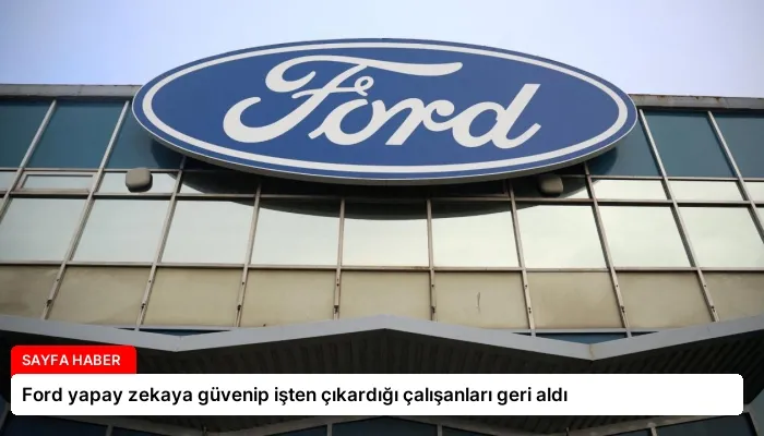 Ford yapay zekaya güvenip işten çıkardığı çalışanları geri aldı