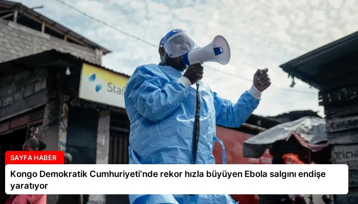 Kongo Demokratik Cumhuriyeti’nde rekor hızla büyüyen Ebola salgını endişe yaratıyor