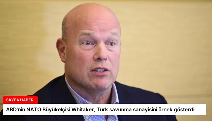 ABD’nin NATO Büyükelçisi Whitaker, Türk savunma sanayisini örnek gösterdi