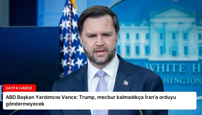 ABD Başkan Yardımcısı Vance: Trump, mecbur kalmadıkça İran’a orduyu göndermeyecek