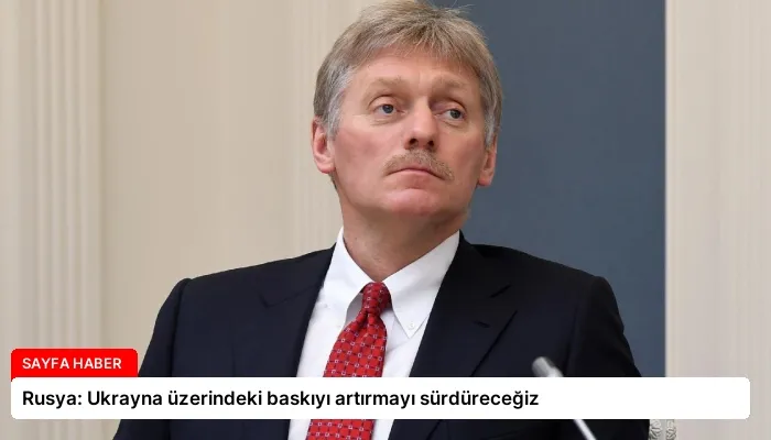 Rusya: Ukrayna üzerindeki baskıyı artırmayı sürdüreceğiz