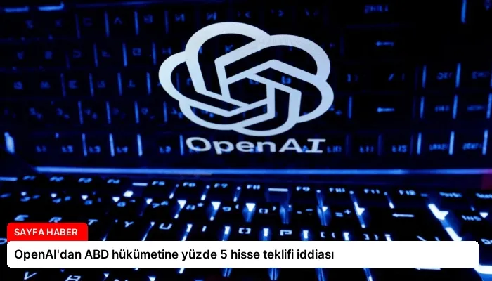 OpenAI’dan ABD hükümetine yüzde 5 hisse teklifi iddiası