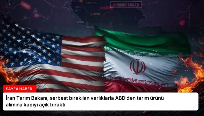 İran Tarım Bakanı, serbest bırakılan varlıklarla ABD’den tarım ürünü alımına kapıyı açık bıraktı
