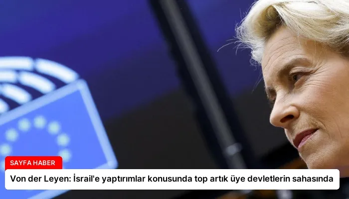 Von der Leyen: İsrail’e yaptırımlar konusunda top artık üye devletlerin sahasında