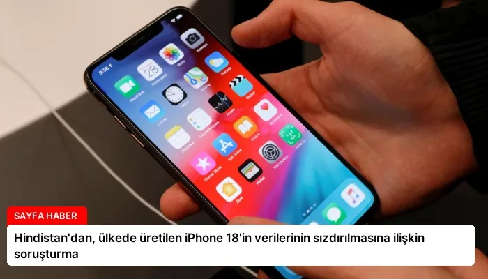 Hindistan’dan, ülkede üretilen iPhone 18’in verilerinin sızdırılmasına ilişkin soruşturma