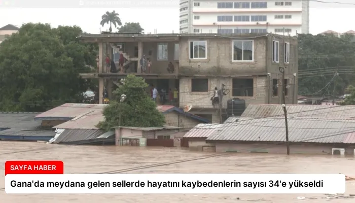 Gana’da meydana gelen sellerde hayatını kaybedenlerin sayısı 34’e yükseldi