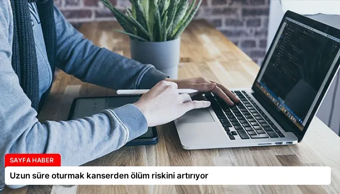 Uzun süre oturmak kanserden ölüm riskini artırıyor