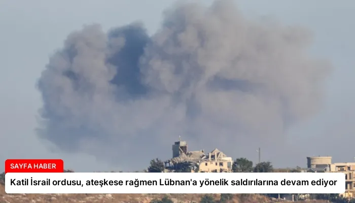Katil İsrail ordusu, ateşkese rağmen Lübnan’a yönelik saldırılarına devam ediyor