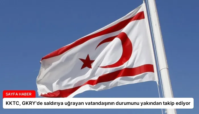 KKTC, GKRY’de saldırıya uğrayan vatandaşının durumunu yakından takip ediyor