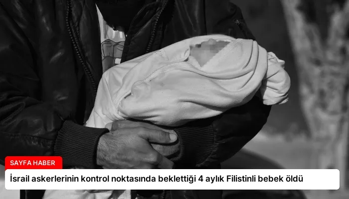 İsrail askerlerinin kontrol noktasında beklettiği 4 aylık Filistinli bebek öldü