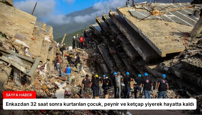 Enkazdan 32 saat sonra kurtarılan çocuk, peynir ve ketçap yiyerek hayatta kaldı