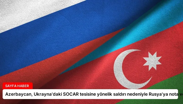 Azerbaycan, Ukrayna’daki SOCAR tesisine yönelik saldırı nedeniyle Rusya’ya nota verdi