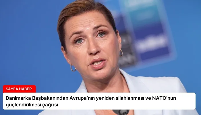 Danimarka Başbakanından Avrupa’nın yeniden silahlanması ve NATO’nun güçlendirilmesi çağrısı