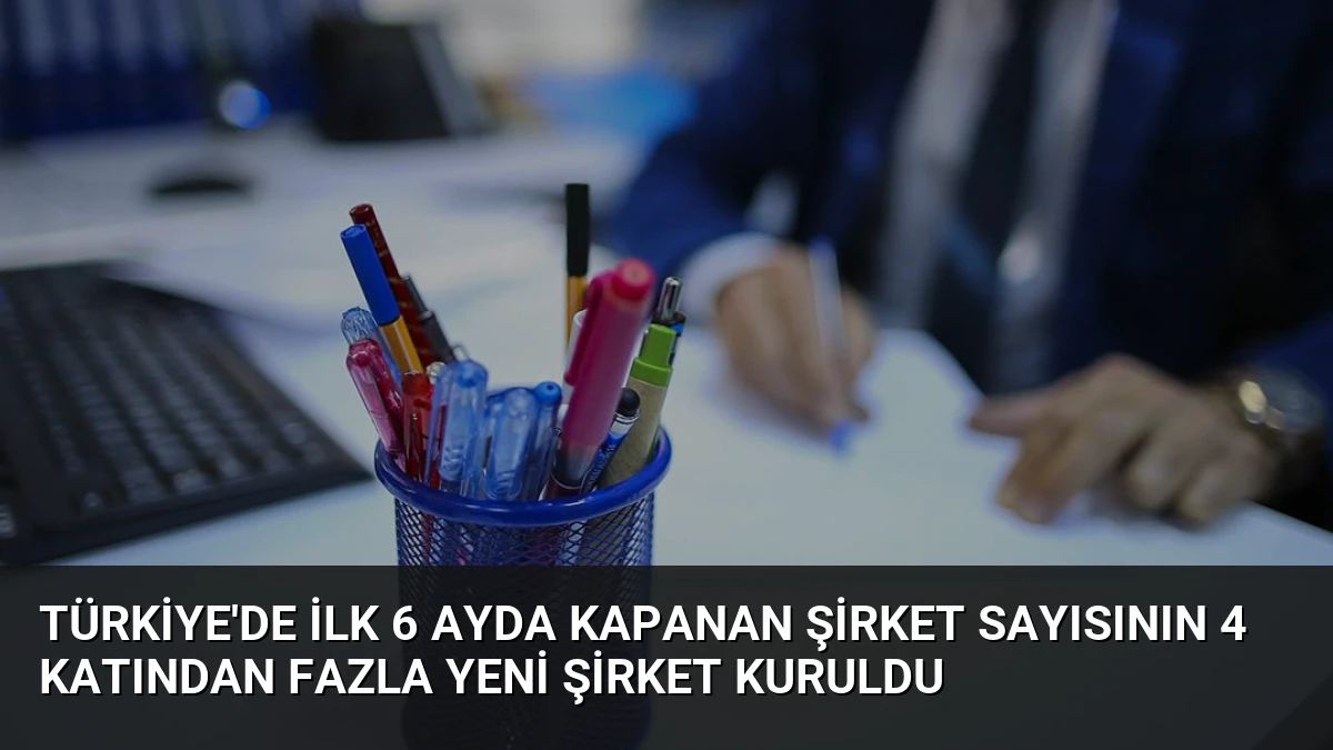 Türkiye’de İlk 6 Ayda Kapanan Şirket Sayısının 4 Katından Fazla Yeni Şirket Kuruldu