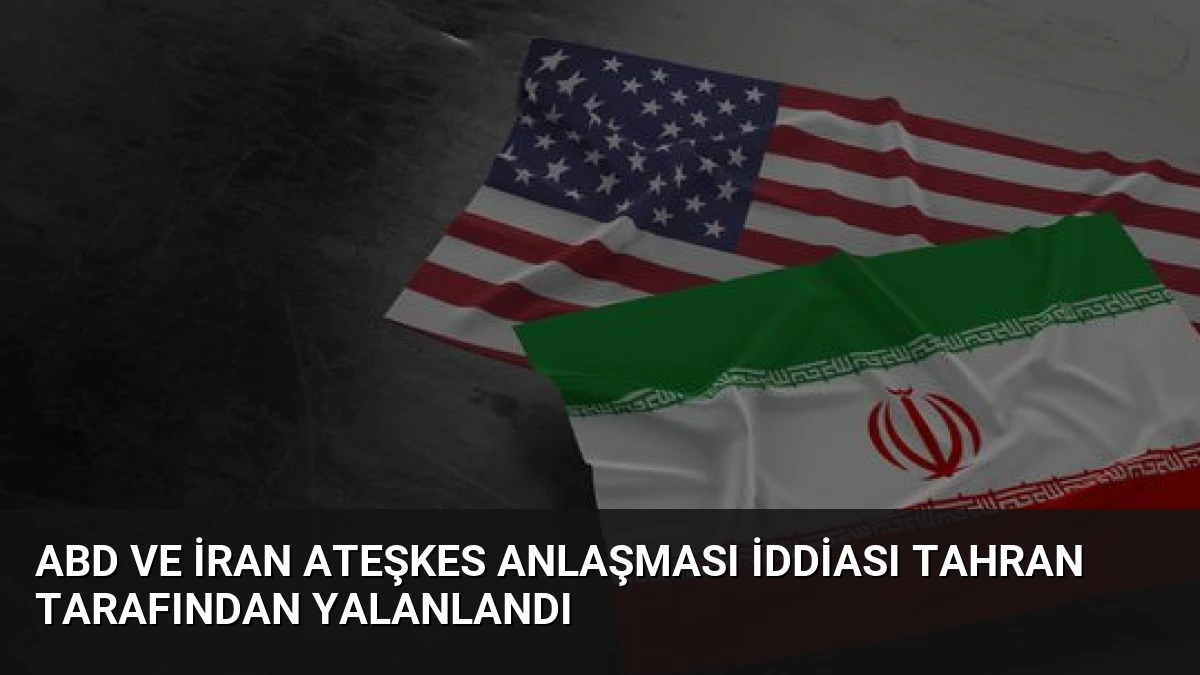 ABD ve İran Ateşkes Anlaşması İddiası Tahran Tarafından Yalanlandı