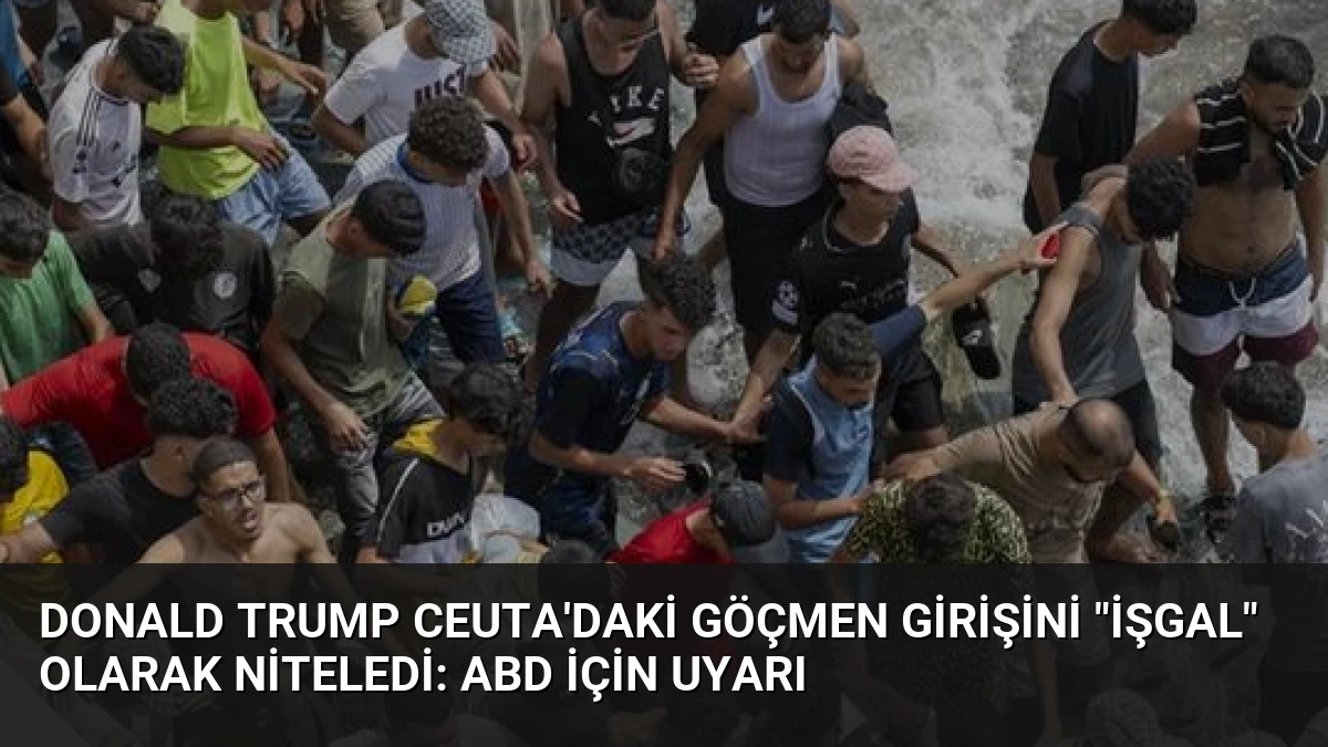 Donald Trump Ceuta’daki Göçmen Girişini “İşgal” Olarak Niteledi: ABD İçin Uyarı