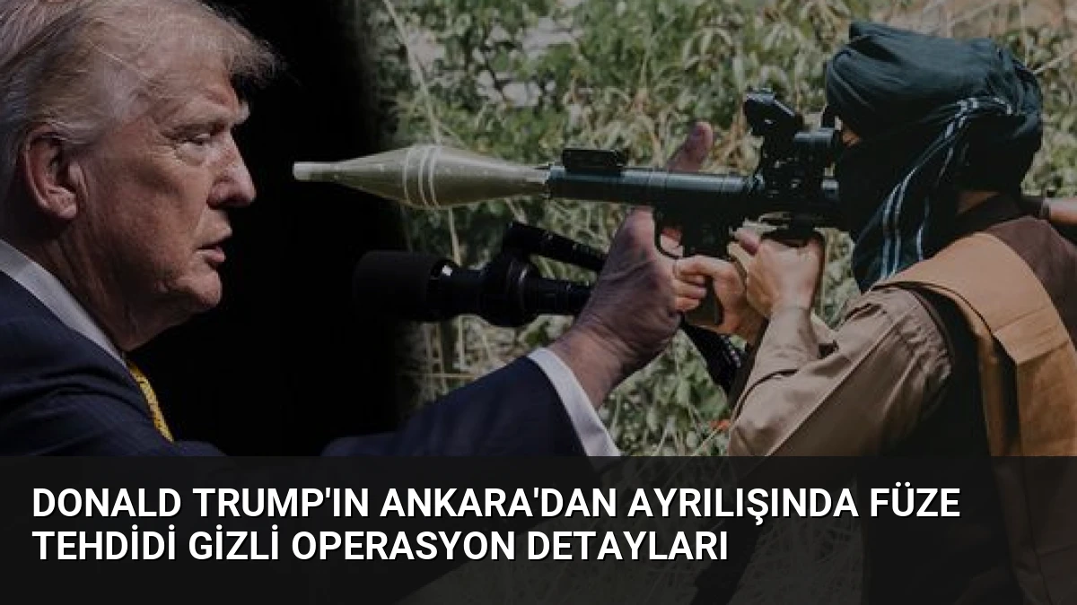 Donald Trump’ın Ankara’dan Ayrılışında Füze Tehdidi Gizli Operasyon Detayları