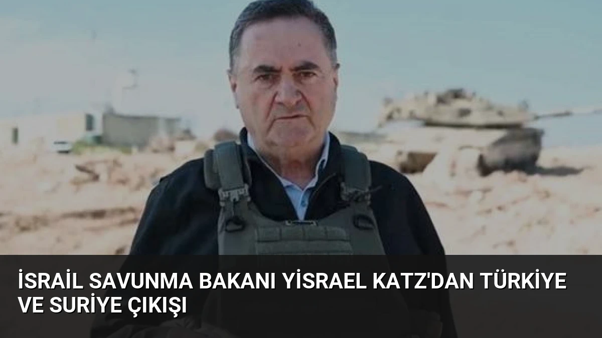 İsrail Savunma Bakanı Yisrael Katz’dan Türkiye ve Suriye Çıkışı