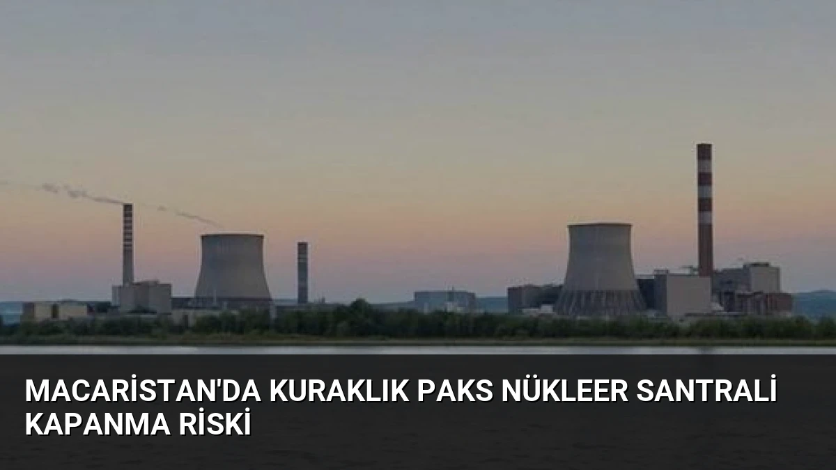 Macaristan’da Kuraklık Paks Nükleer Santrali Kapanma Riski