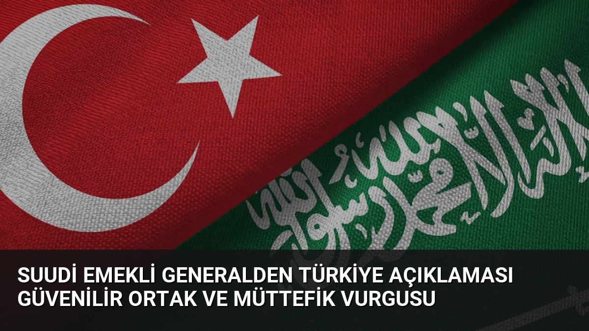 Suudi Emekli Generalden Türkiye Açıklaması Güvenilir Ortak ve Müttefik Vurgusu