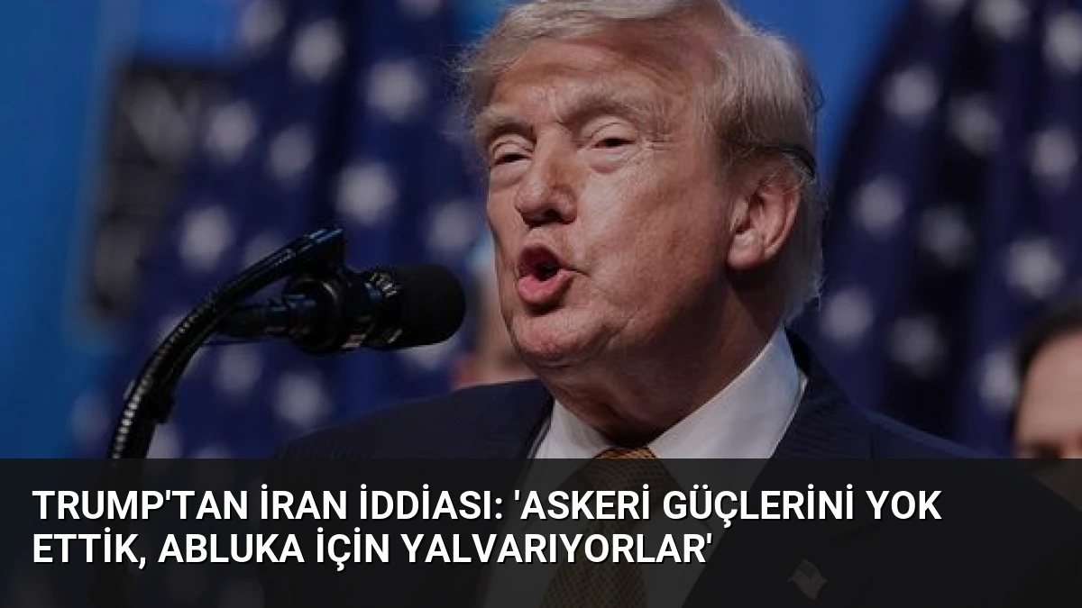 Trump’tan İran İddiası: ‘Askeri Güçlerini Yok Ettik, Abluka İçin Yalvarıyorlar’