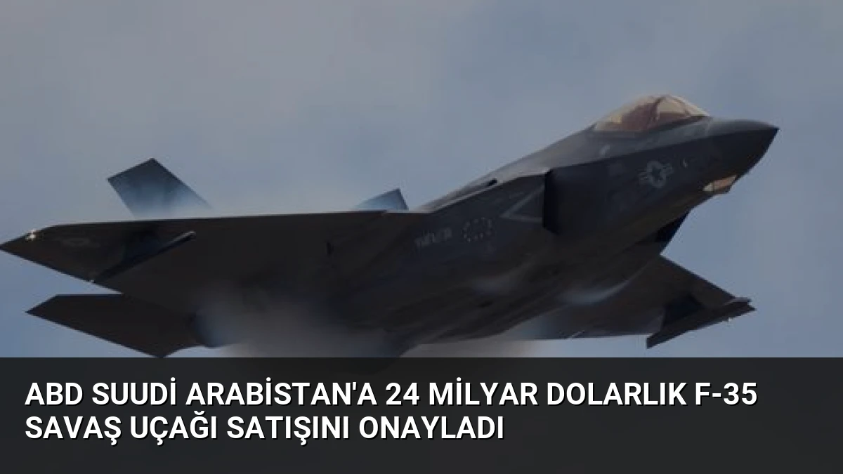ABD Suudi Arabistan’a 24 Milyar Dolarlık F-35 Savaş Uçağı Satışını Onayladı