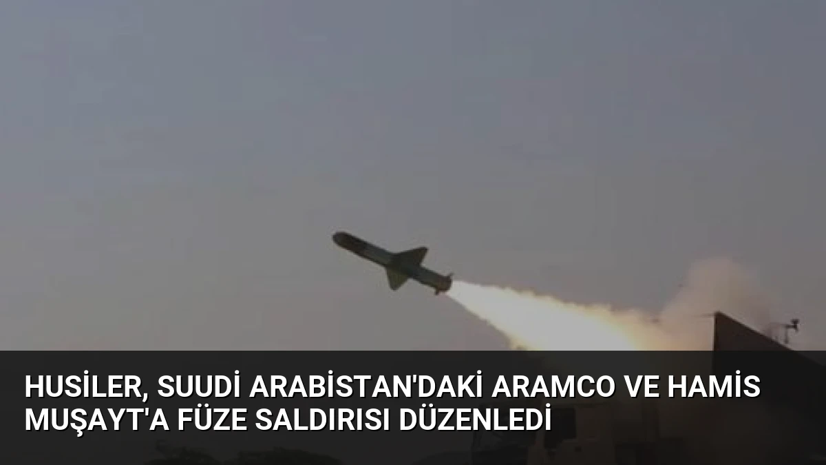 Husiler, Suudi Arabistan’daki Aramco ve Hamis Muşayt’a Füze Saldırısı Düzenledi