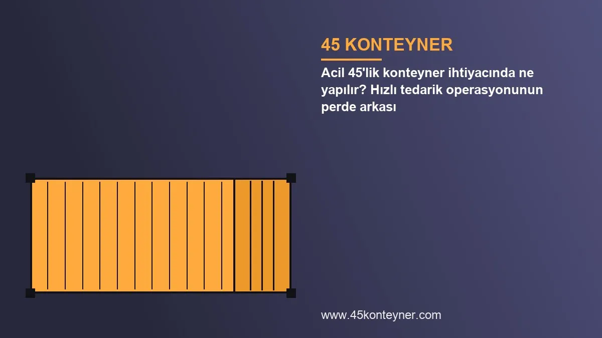 Acil 45’lik konteyner ihtiyacında ne yapılır? Hızlı tedarik operasyonunun perde arkası