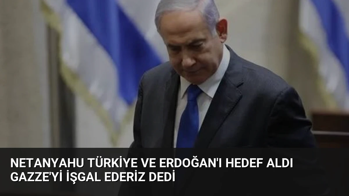 Netanyahu Türkiye ve Erdoğan’ı Hedef Aldı Gazze’yi İşgal Ederiz Dedi