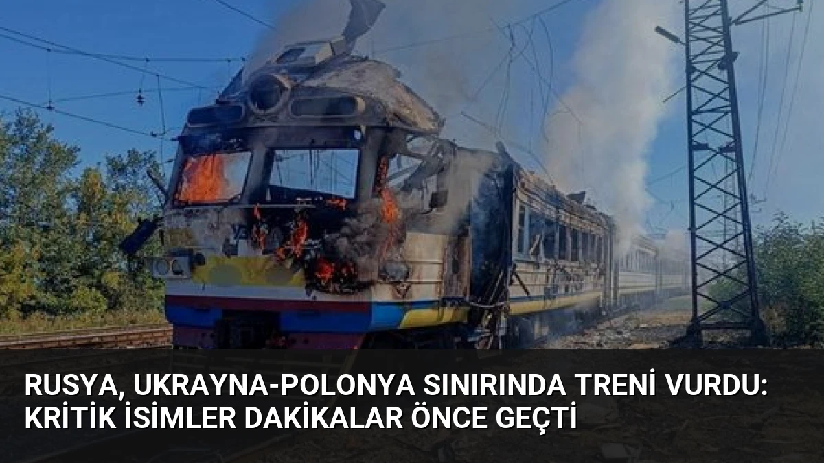 Rusya, Ukrayna-Polonya Sınırında Treni Vurdu: Kritik İsimler Dakikalar Önce Geçti