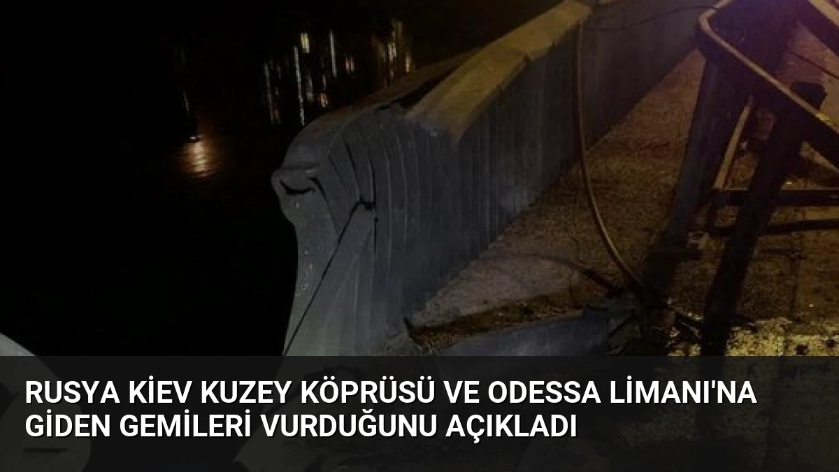 Rusya Kiev Kuzey Köprüsü ve Odessa Limanı’na Giden Gemileri Vurduğunu Açıkladı