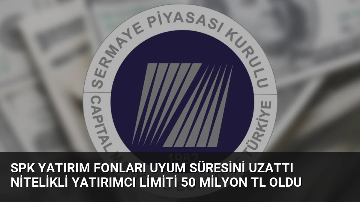 SPK Yatırım Fonları Uyum Süresini Uzattı Nitelikli Yatırımcı Limiti 50 Milyon TL Oldu