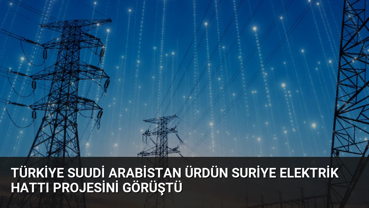 Türkiye Suudi Arabistan Ürdün Suriye Elektrik Hattı Projesini Görüştü